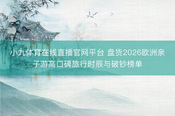 小九体育在线直播官网平台 盘货2026欧洲亲子游高口碑旅行时辰与破钞榜单