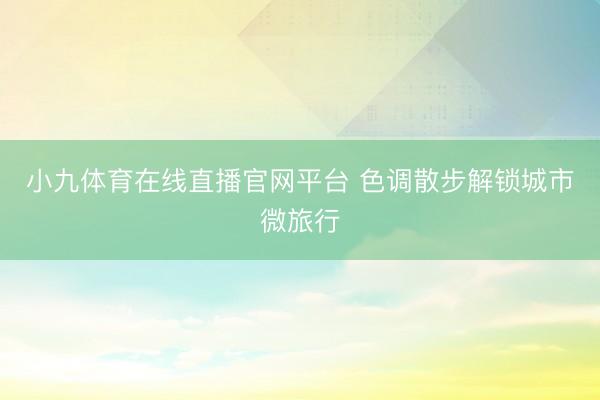 小九体育在线直播官网平台 色调散步解锁城市微旅行