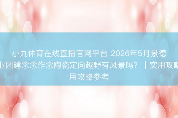 小九体育在线直播官网平台 2026年5月景德镇企业团建念念作念陶瓷定向越野有风景吗？｜实用攻略参考