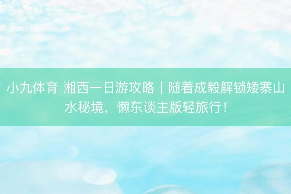 小九体育 湘西一日游攻略｜随着成毅解锁矮寨山水秘境，懒东谈主版轻旅行！