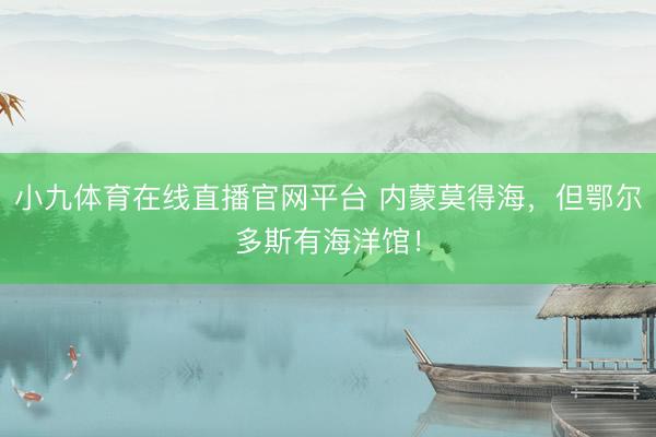 小九体育在线直播官网平台 内蒙莫得海，但鄂尔多斯有海洋馆！