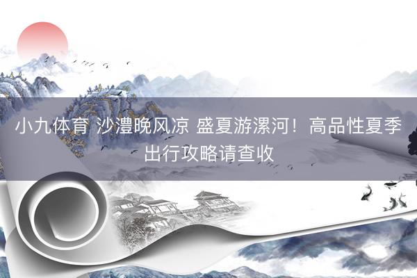 小九体育 沙澧晚风凉 盛夏游漯河！高品性夏季出行攻略请查收