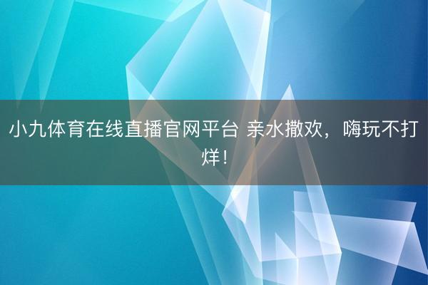 小九体育在线直播官网平台 亲水撒欢，嗨玩不打烊！