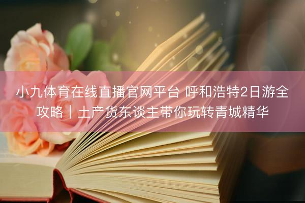 小九体育在线直播官网平台 呼和浩特2日游全攻略｜土产货东谈主带你玩转青城精华