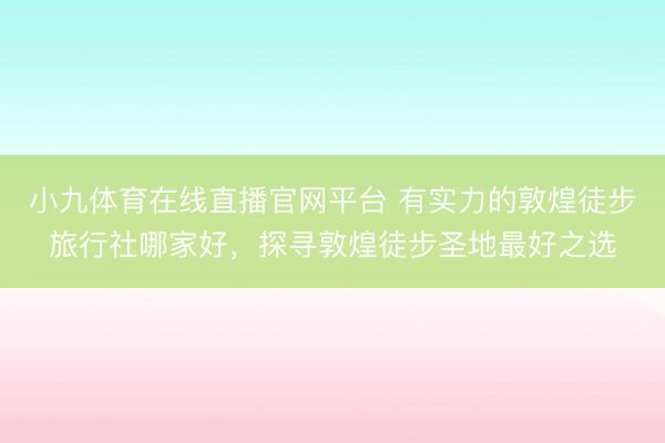 小九体育在线直播官网平台 有实力的敦煌徒步旅行社哪家好，探寻敦煌徒步圣地最好之选