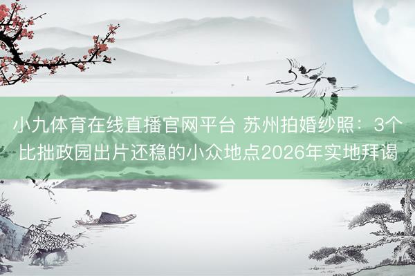 小九体育在线直播官网平台 苏州拍婚纱照：3个比拙政园出片还稳的小众地点2026年实地拜谒