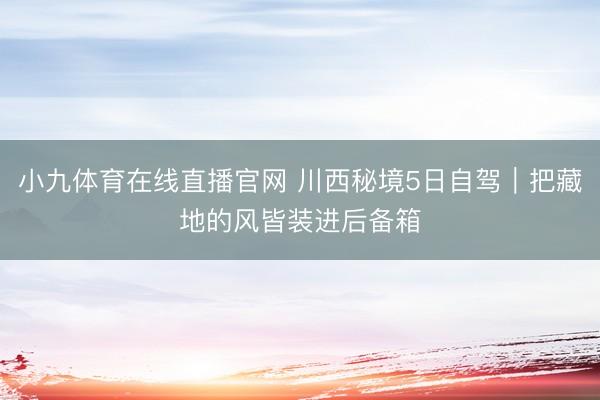 小九体育在线直播官网 川西秘境5日自驾｜把藏地的风皆装进后备箱