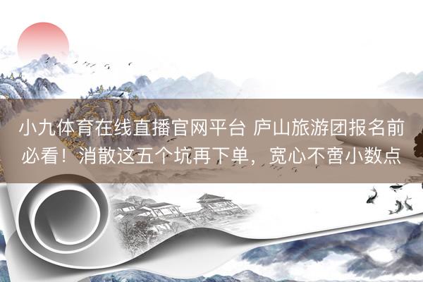 小九体育在线直播官网平台 庐山旅游团报名前必看！消散这五个坑再下单，宽心不啻小数点
