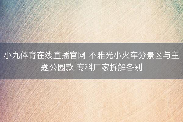 小九体育在线直播官网 不雅光小火车分景区与主题公园款 专科厂家拆解各别