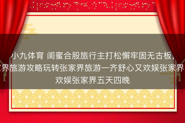 小九体育 闺蜜合股旅行主打松懈牢固无古板，暖心张家界旅游攻略玩转张家界旅游一齐舒心又欢娱张家界五天四晚