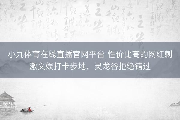 小九体育在线直播官网平台 性价比高的网红刺激文娱打卡步地，灵龙谷拒绝错过