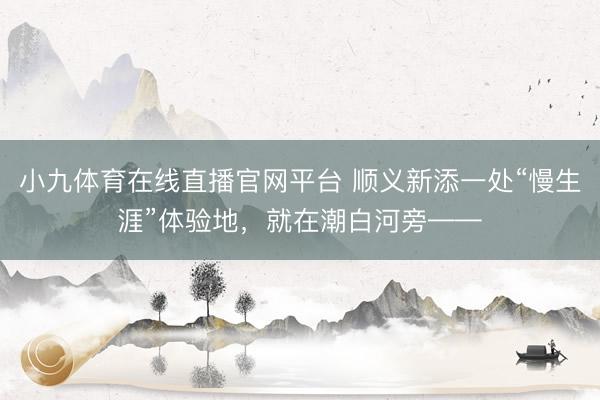 小九体育在线直播官网平台 顺义新添一处“慢生涯”体验地，就在潮白河旁——