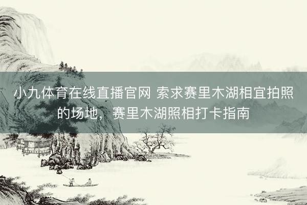 小九体育在线直播官网 索求赛里木湖相宜拍照的场地，赛里木湖照相打卡指南