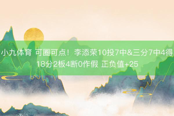 小九体育 可圈可点！李添荣10投7中&三分7中4得18分2板4断0作假 正负值+25