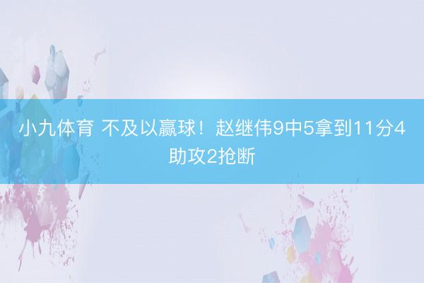 小九体育 不及以赢球!赵继伟9中5拿到11分4助攻2抢断