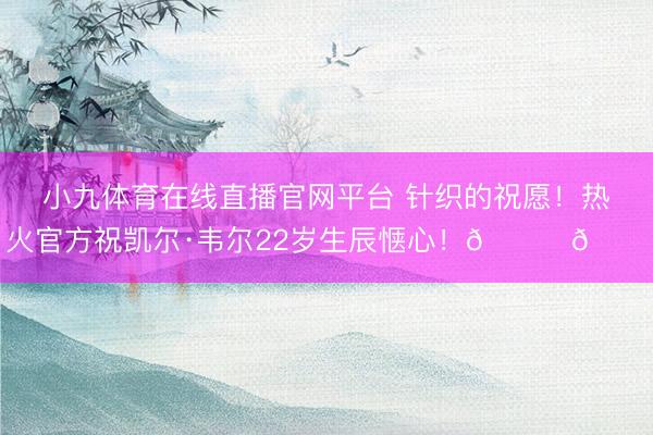 小九体育在线直播官网平台 针织的祝愿！热火官方祝凯尔·韦尔22岁生辰惬心！🎂🎂
