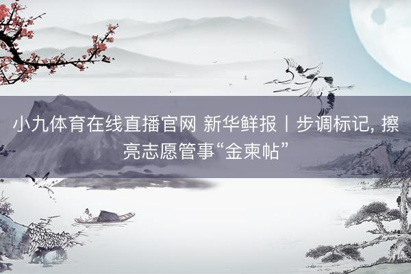 小九体育在线直播官网 新华鲜报丨步调标记， 擦亮志愿管事“金柬帖”