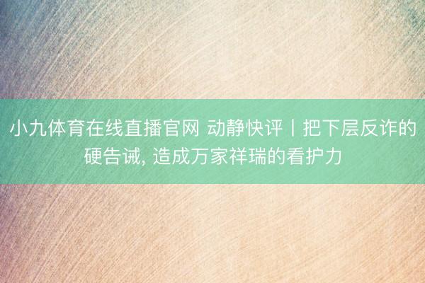 小九体育在线直播官网 动静快评丨把下层反诈的硬告诫， 造成万家祥瑞的看护力