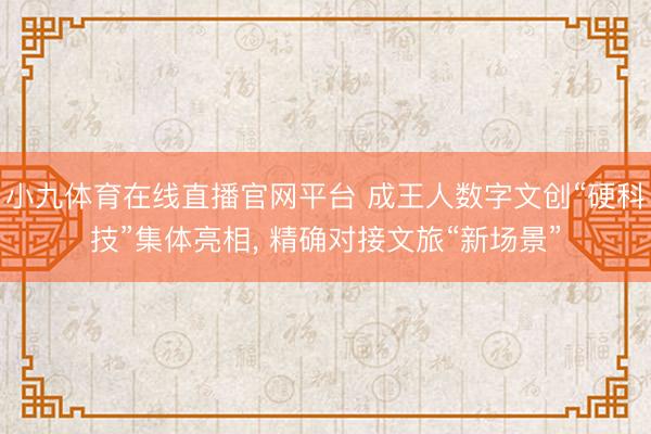 小九体育在线直播官网平台 成王人数字文创“硬科技”集体亮相， 精确对接文旅“新场景”