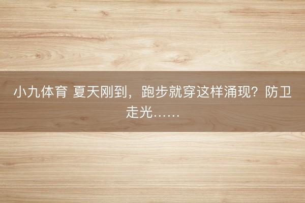 小九体育 夏天刚到，跑步就穿这样涌现？防卫走光……