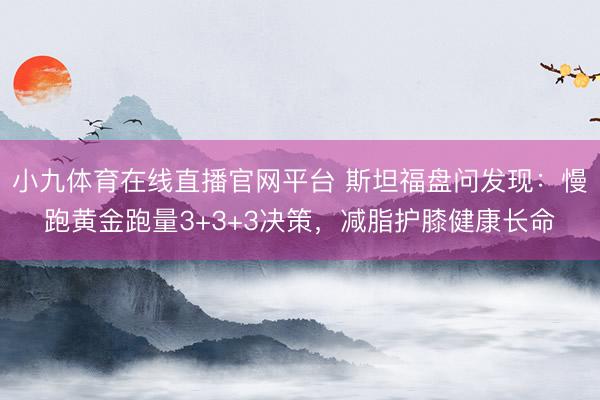 小九体育在线直播官网平台 斯坦福盘问发现：慢跑黄金跑量3+3+3决策，减脂护膝健康长命