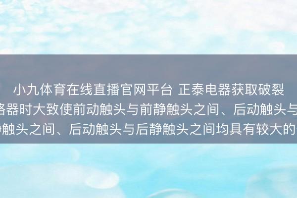 小九体育在线直播官网平台 正泰电器获取破裂结构专利， 期骗于断路器时大致使前动触头与前静触头之间、后动触头与后静触头之间均具有较大的开距
