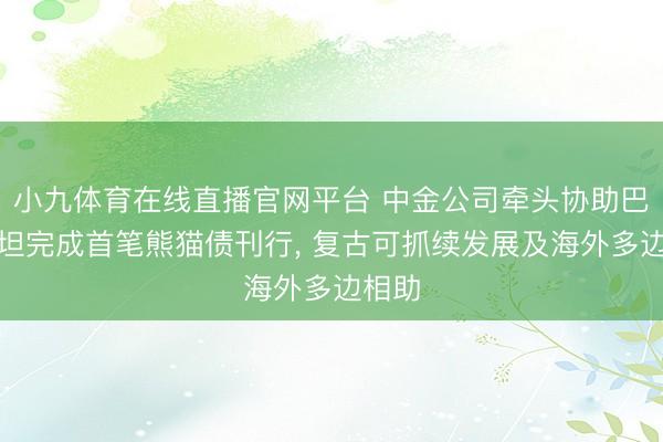 小九体育在线直播官网平台 中金公司牵头协助巴基斯坦完成首笔熊猫债刊行， 复古可抓续发展及海外多边相助