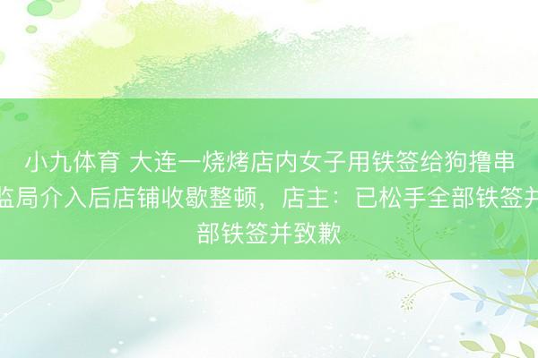 小九体育 大连一烧烤店内女子用铁签给狗撸串，市监局介入后店铺收歇整顿，店主：已松手全部铁签并致歉