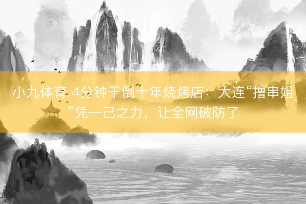 小九体育 4分钟干倒十年烧烤店：大连“撸串姐”凭一己之力，让全网破防了