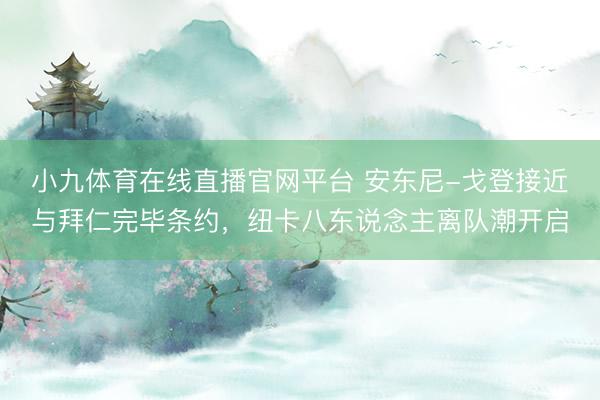 小九体育在线直播官网平台 安东尼-戈登接近与拜仁完毕条约，纽卡八东说念主离队潮开启