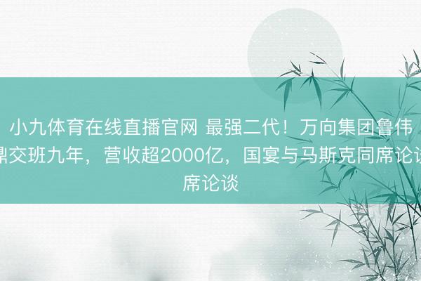 小九体育在线直播官网 最强二代！万向集团鲁伟鼎交班九年，营收超2000亿，国宴与马斯克同席论谈