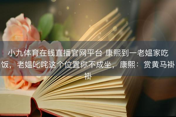 小九体育在线直播官网平台 康熙到一老媪家吃饭，老媪叱咤这个位置你不成坐，康熙：赏黄马褂