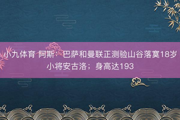 小九体育 阿斯：巴萨和曼联正测验山谷落寞18岁小将安古洛；身高达193