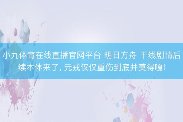小九体育在线直播官网平台 明日方舟 干线剧情后续本体来了， 元戎仅仅重伤到底并莫得嘎!