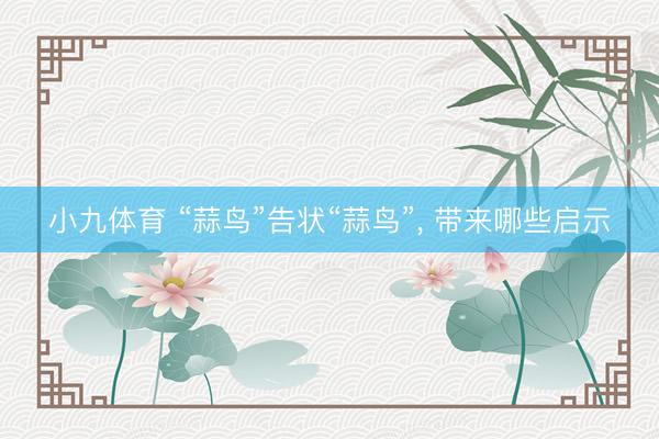 小九体育 “蒜鸟”告状“蒜鸟”， 带来哪些启示