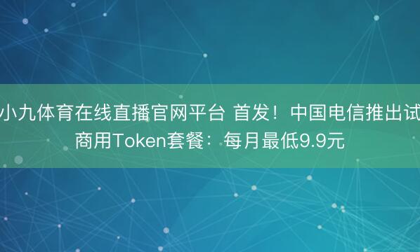 小九体育在线直播官网平台 首发！中国电信推出试商用Token套餐：每月最低9.9元