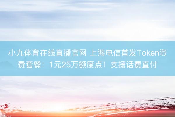 小九体育在线直播官网 上海电信首发Token资费套餐：1元25万额度点！支援话费直付
