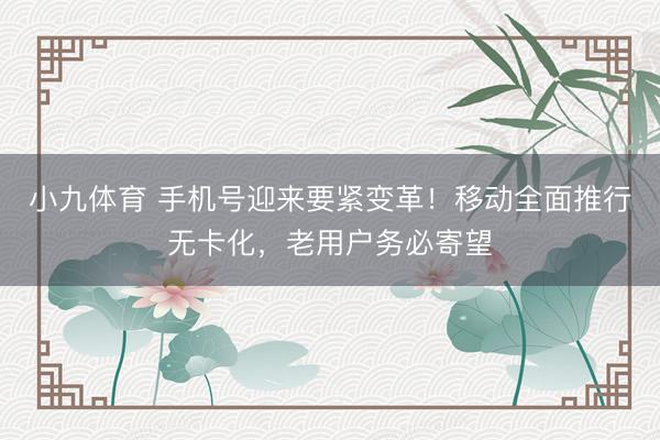 小九体育 手机号迎来要紧变革！移动全面推行无卡化，老用户务必寄望