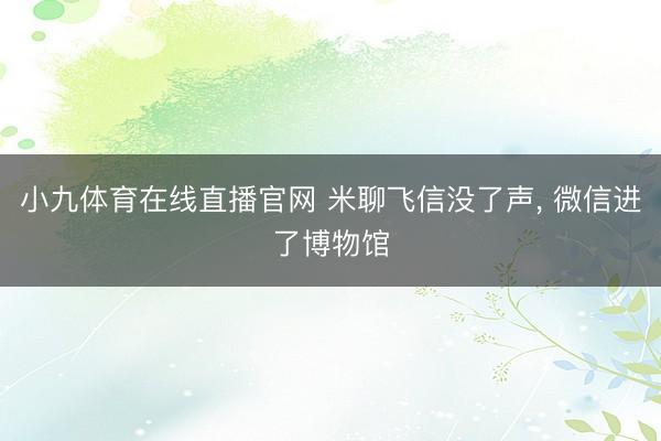 小九体育在线直播官网 米聊飞信没了声， 微信进了博物馆