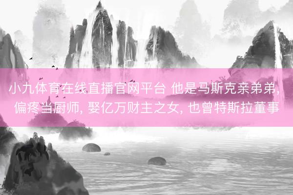 小九体育在线直播官网平台 他是马斯克亲弟弟， 偏疼当厨师， 娶亿万财主之女， 也曾特斯拉董事