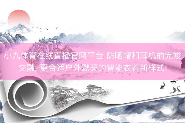 小九体育在线直播官网平台 防晒帽和耳机的完竣交融， 更合适户外默契的智能衣着新样式!