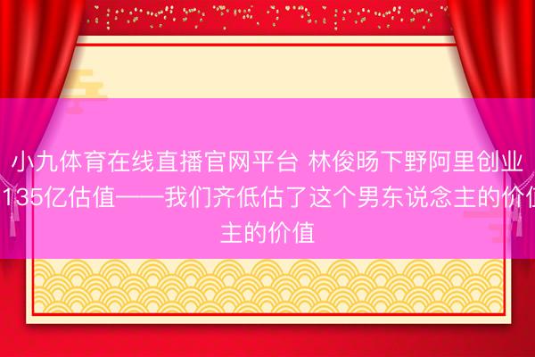 小九体育在线直播官网平台 林俊旸下野阿里创业， 135亿估值——我们齐低估了这个男东说念主的价值