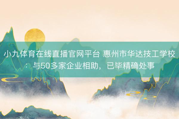 小九体育在线直播官网平台 惠州市华达技工学校:与50多家企业相助,已毕精确处事