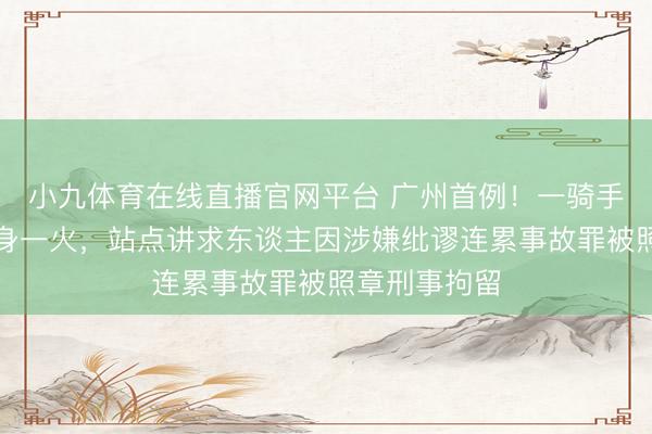 小九体育在线直播官网平台 广州首例！一骑手遇交通事故身一火，站点讲求东谈主因涉嫌纰谬连累事故罪被照章刑事拘留