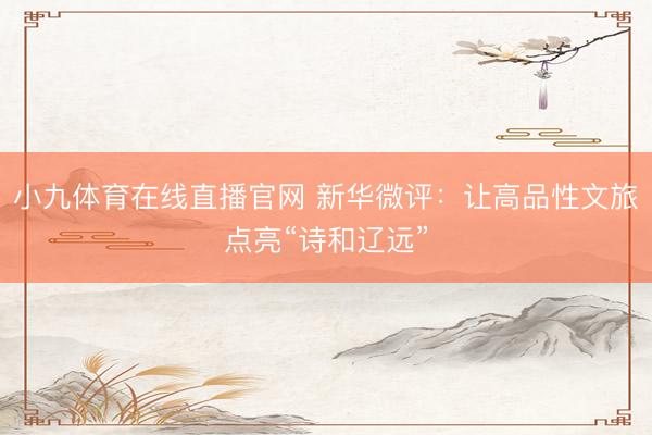 小九体育在线直播官网 新华微评：让高品性文旅点亮“诗和辽远”
