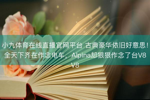 小九体育在线直播官网平台 古典豪华依旧好意思！全天下齐在作念电车，Alpina却狠狠作念了台V8