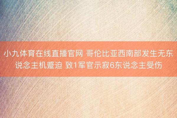 小九体育在线直播官网 哥伦比亚西南部发生无东说念主机蹙迫 致1军官示寂6东说念主受伤