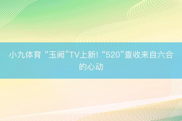 小九体育 “玉阙”TV上新! “520”查收来自六合的心动