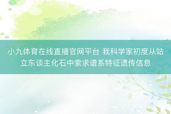 小九体育在线直播官网平台 我科学家初度从站立东谈主化石中索求谱系特征遗传信息