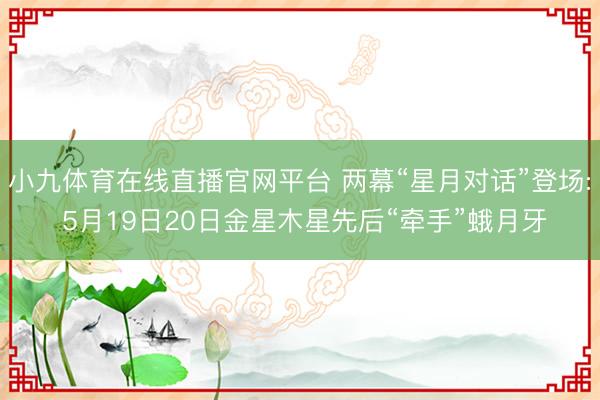 小九体育在线直播官网平台 两幕“星月对话”登场: 5月19日20日金星木星先后“牵手”蛾月牙